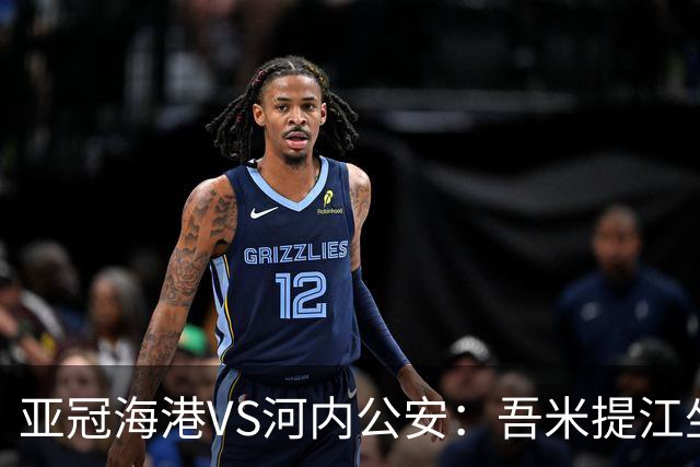 亚冠海港VS河内公安：吾米提江坐镇 刘祝润出击 6大外援领衔中轴线