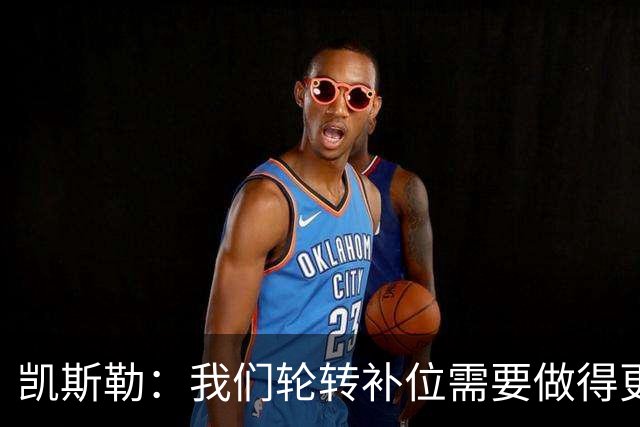凯斯勒：我们轮转补位需要做得更好 每个人都有很大提升空间
