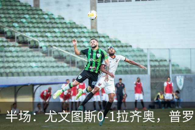 半场：尤文图斯0-1拉齐奥，普罗夫斯特高破僵