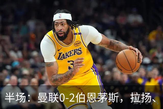 半场：曼联0-2伯恩茅斯，拉扬、塔弗尼耶破门