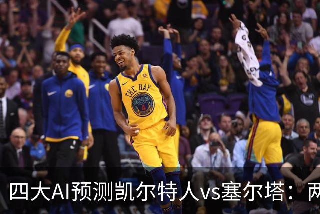 四大AI预测凯尔特人vs塞尔塔：两家支持客胜，两家看好平局