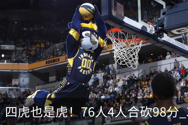四虎也是虎！76人4人合砍98分 3人26+大帝三双VJ两双