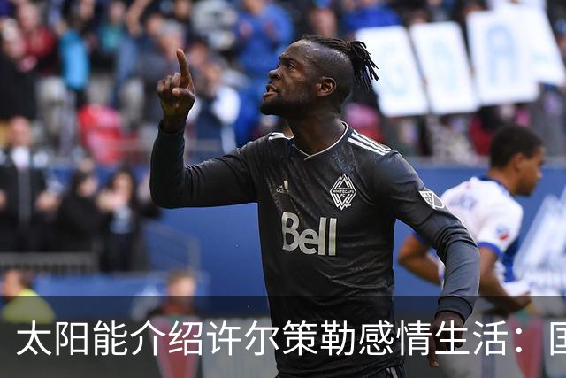 太阳能介绍许尔策勒感情生活：国际比赛日刚结婚，对象是德国演员