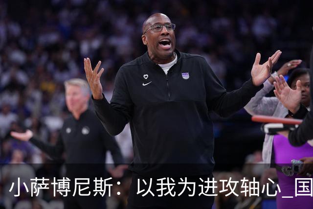 小萨博尼斯：以我为进攻轴心 国王才能发挥最佳水平