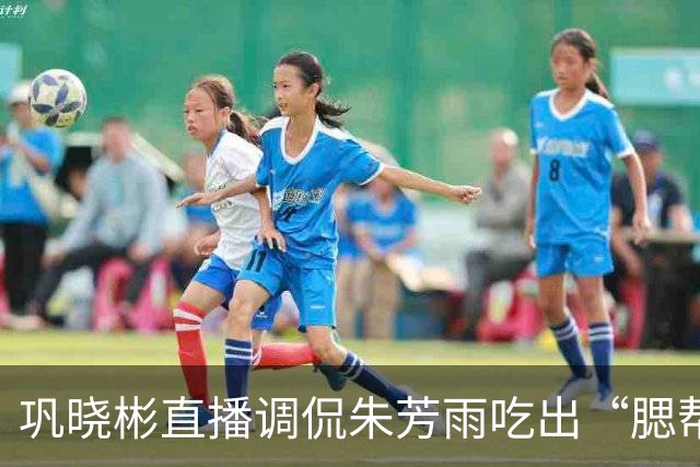 巩晓彬直播调侃朱芳雨吃出“腮帮子” 引热议 两人私下关系如何？