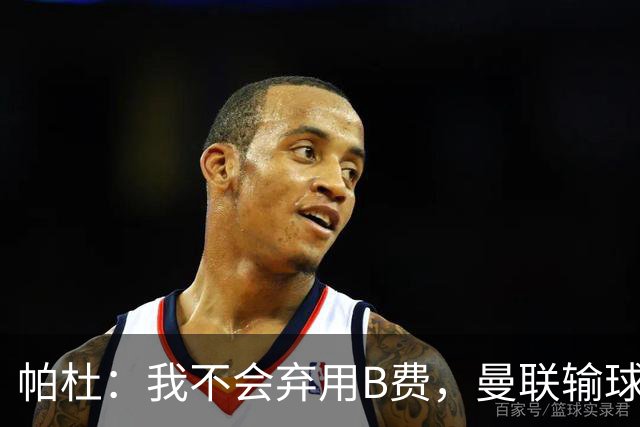 帕杜：我不会弃用B费，曼联输球后那只会让问题更大