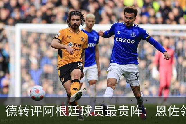 德转评阿根廷球员最贵阵：恩佐领衔，小蜘蛛、帕斯在列