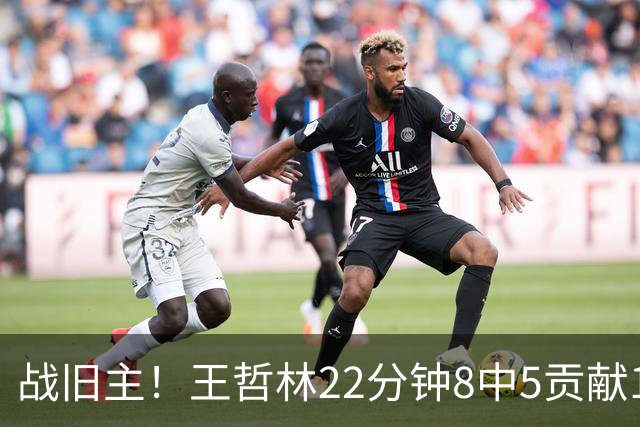 战旧主！王哲林22分钟8中5贡献12分8板 罚球4中2