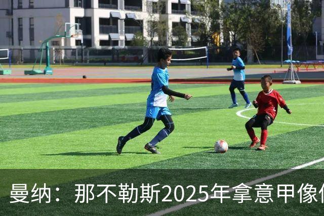 曼纳：那不勒斯2025年拿意甲像做梦，这样的经历无法复制