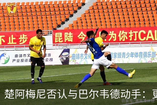 楚阿梅尼否认与巴尔韦德动手：更衣室小摩擦被放大成闹剧