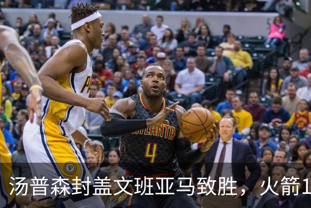 汤普森封盖文班亚马致胜，火箭114-100送马刺连败，阿杜20+7+6