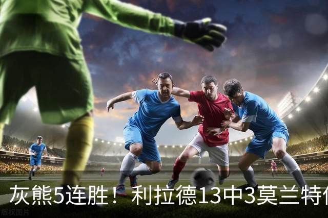 灰熊5连胜！利拉德13中3莫兰特伤退，布泽尔18+11+12创纪录，杨瀚森3分