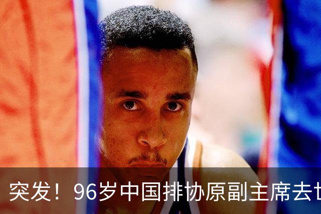 突发！96岁中国排协原副主席去世，曾公开批评郎平