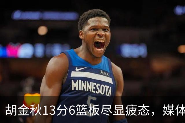 胡金秋13分6篮板尽显疲态，媒体人点出连轴转代价