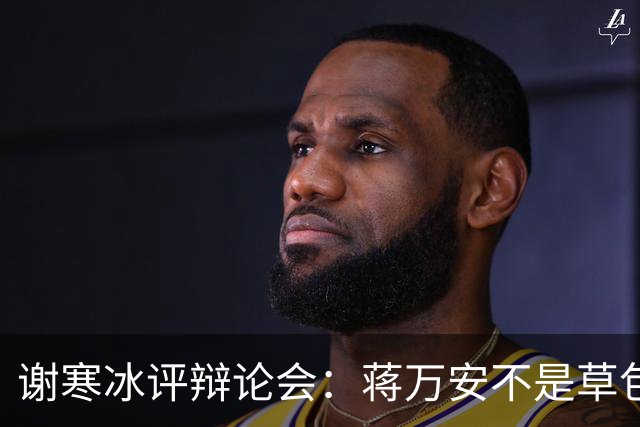 谢寒冰评辩论会：蒋万安不是草包，沈伯洋太臭屁“大洋流变大洋相”