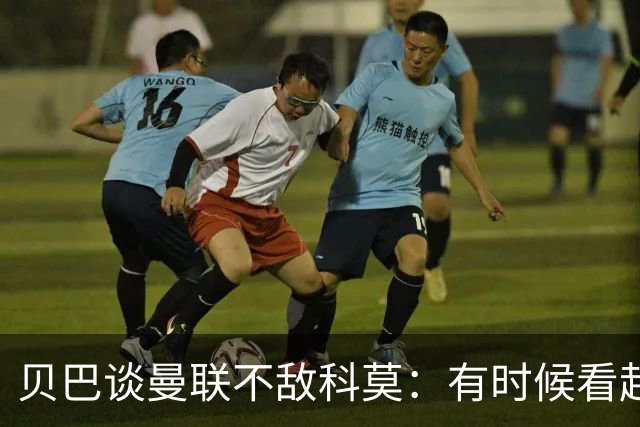 贝巴谈曼联不敌科莫：有时候看起来就像大人和小孩踢球