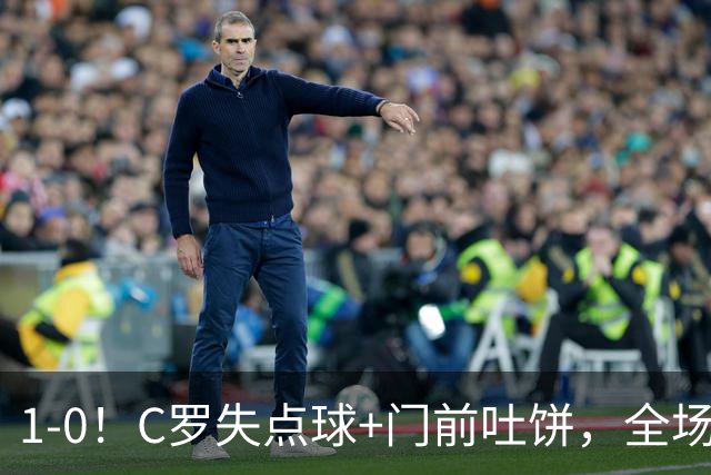 1-0！C罗失点球+门前吐饼，全场最低分，菲利克斯救主，利雅得胜利3连胜