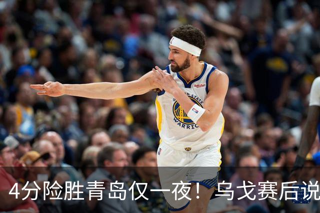 4分险胜青岛仅一夜！乌戈赛后说出关键，赵继伟一番话让人提气！