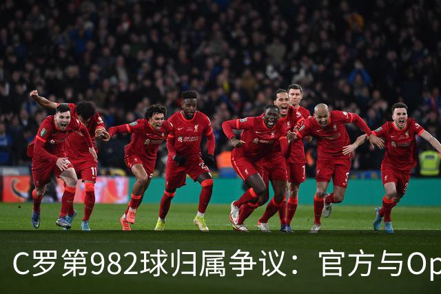 C罗第982球归属争议：官方与Opta数据为何不一致